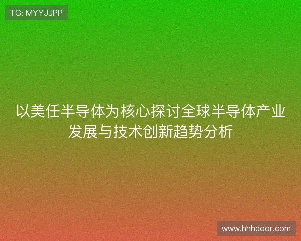 以美任半导体为核心探讨全球半导体产业发展与技术创新趋势分析