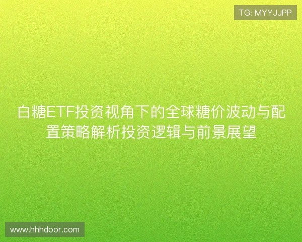 白糖ETF投资视角下的全球糖价波动与配置策略解析投资逻辑与前景展望